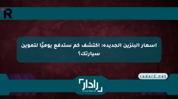 أسعار البنزين الجديدة: اكتشف كم ستدفع يوميًا لتموين سيارتك؟